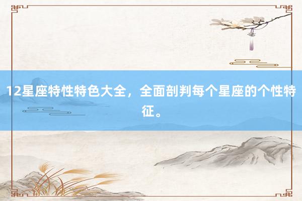 12星座特性特色大全，全面剖判每个星座的个性特征。
