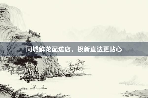 同城鲜花配送店，极新直达更贴心