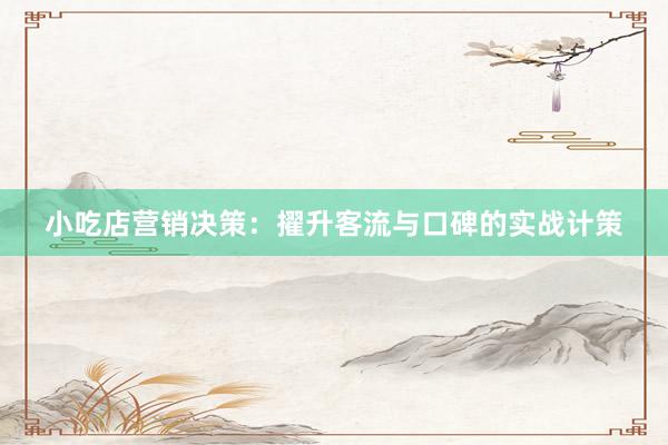 小吃店营销决策：擢升客流与口碑的实战计策