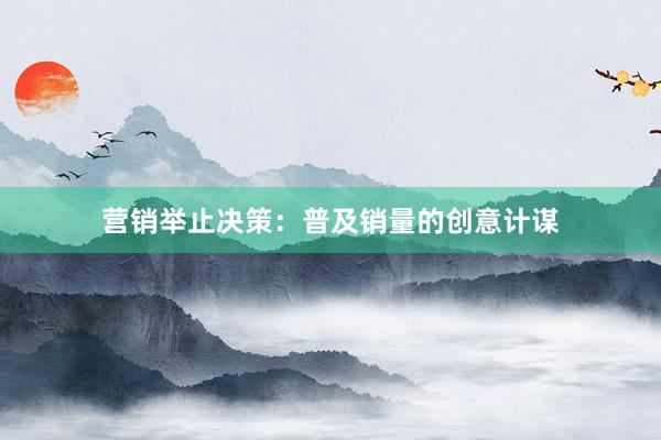 营销举止决策:普及销量的创意计谋